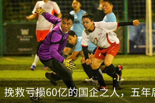 挽救亏损60亿的国企之人，五年后被查的背后故事